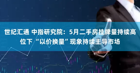 世纪汇通 中指研究院：5月二手房挂牌量持续高位下 “以价换量”现象持续主导市场
