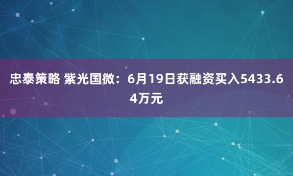忠泰策略 紫光国微:6月19日获融资买入5433.64万元