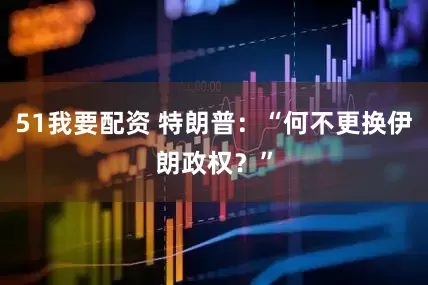 51我要配资 特朗普：“何不更换伊朗政权？”