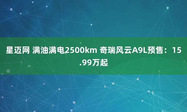 星迈网 满油满电2500km 奇瑞风云A9L预售：15.99万起