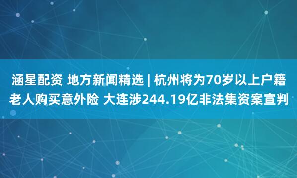 涵星配资 地方新闻精选 | 杭州将为70岁以上户籍老人购买意外险 大连涉244.19亿非法集资案宣判