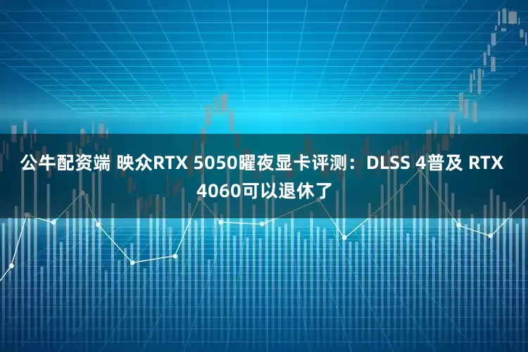 公牛配资端 映众RTX 5050曜夜显卡评测：DLSS 4普及 RTX 4060可以退休了