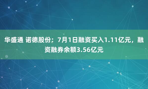 华盛通 诺德股份：7月1日融资买入1.11亿元，融资融券余额3.56亿元