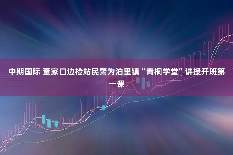 中期国际 董家口边检站民警为泊里镇“青桐学堂”讲授开班第一课