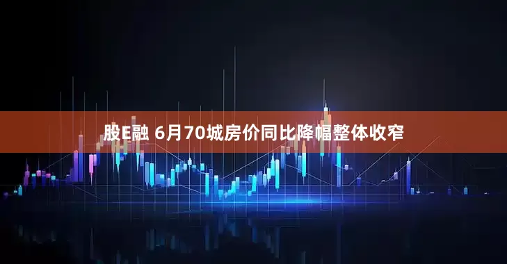 股E融 6月70城房价同比降幅整体收窄