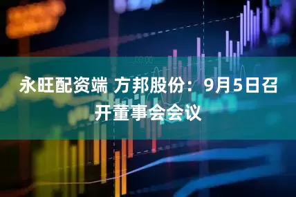 永旺配资端 方邦股份：9月5日召开董事会会议