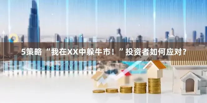 5策略 “我在XX中躲牛市！”投资者如何应对？