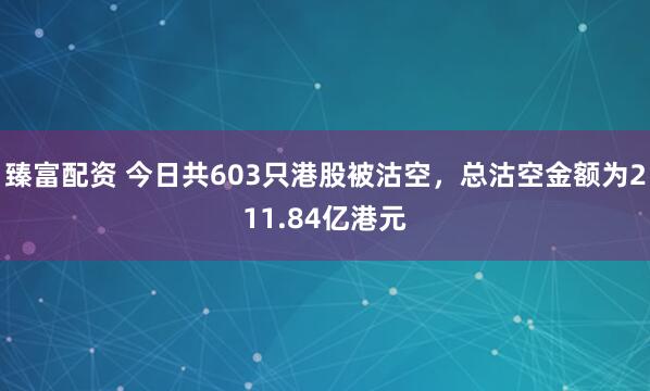 臻富配资 今日共603只港股被沽空，总沽空金额为211.84亿港元