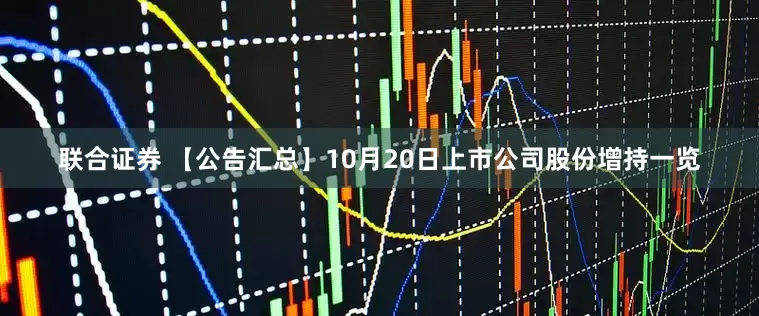 联合证券 【公告汇总】10月20日上市公司股份增持一览