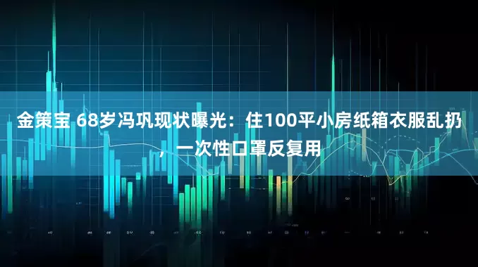 金策宝 68岁冯巩现状曝光：住100平小房纸箱衣服乱扔，一次性口罩反复用