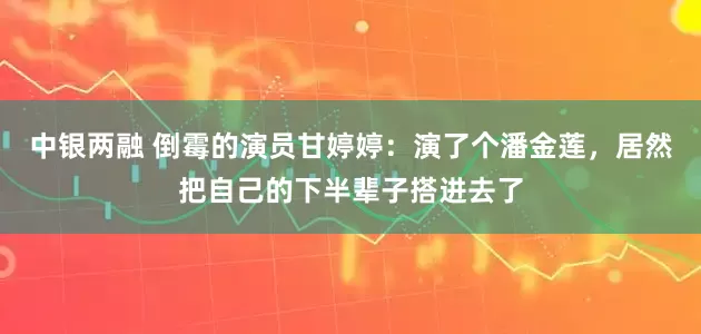 中银两融 倒霉的演员甘婷婷：演了个潘金莲，居然把自己的下半辈子搭进去了