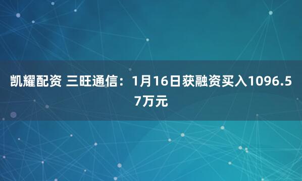 凯耀配资 三旺通信：1月16日获融资买入1096.57万元