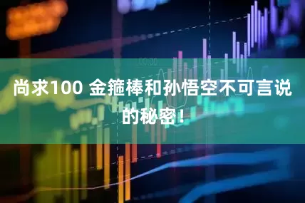 尚求100 金箍棒和孙悟空不可言说的秘密！