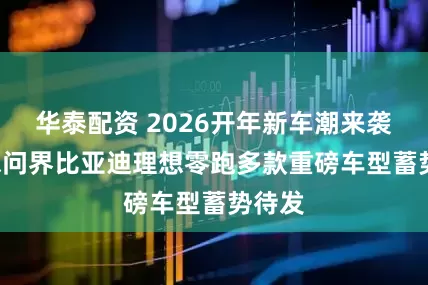 华泰配资 2026开年新车潮来袭! 小米问界比亚迪理想零跑多款重磅车型蓄势待发