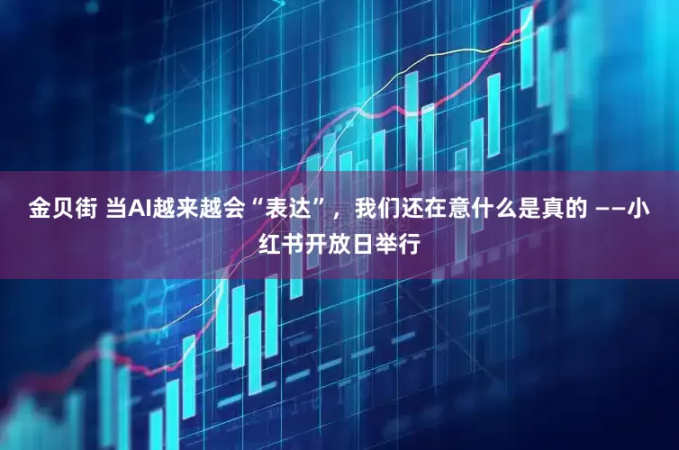 金贝街 当AI越来越会“表达”,我们还在意什么是真的 ——小红书开放日举行