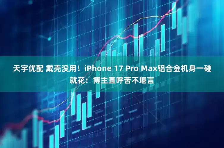 天宇优配 戴壳没用！iPhone 17 Pro Max铝合金机身一碰就花：博主直呼苦不堪言