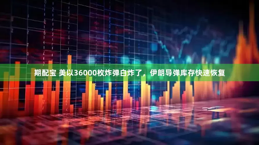 期配宝 美以36000枚炸弹白炸了，伊朗导弹库存快速恢复