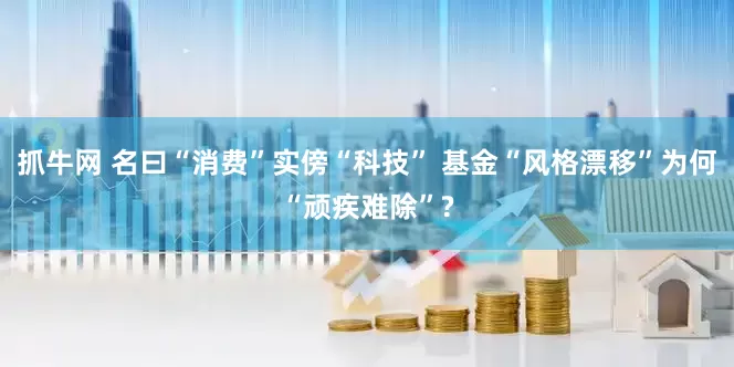 抓牛网 名曰“消费”实傍“科技” 基金“风格漂移”为何“顽疾难除”?