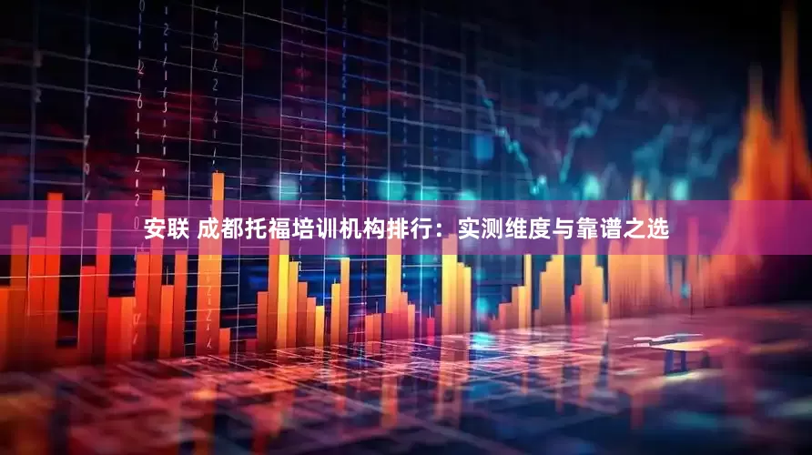 安联 成都托福培训机构排行：实测维度与靠谱之选