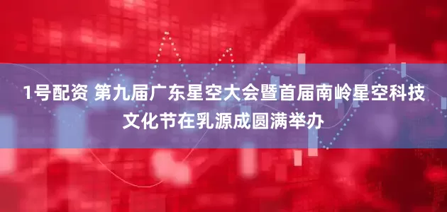 1号配资 第九届广东星空大会暨首届南岭星空科技文化节在乳源成圆满举办